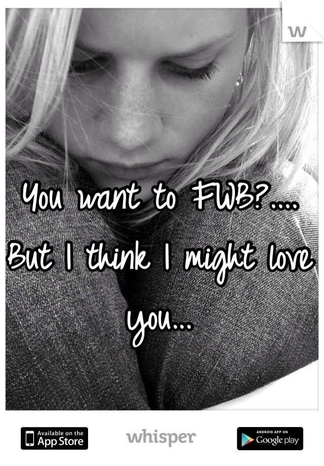 You want to FWB?.... But I think I might love you... 