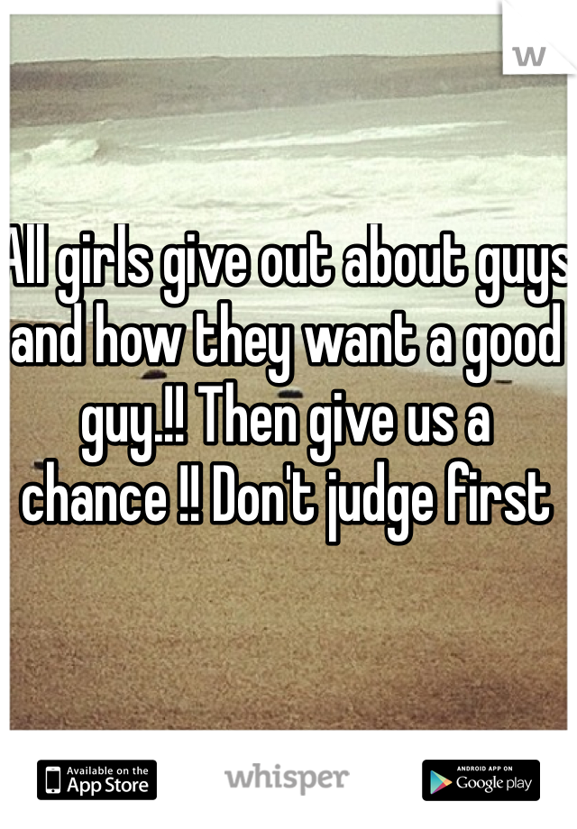 All girls give out about guys and how they want a good guy.!! Then give us a chance !! Don't judge first 