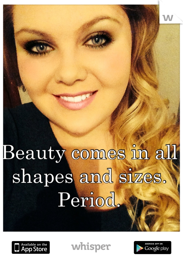 Beauty comes in all shapes and sizes. Period. 
