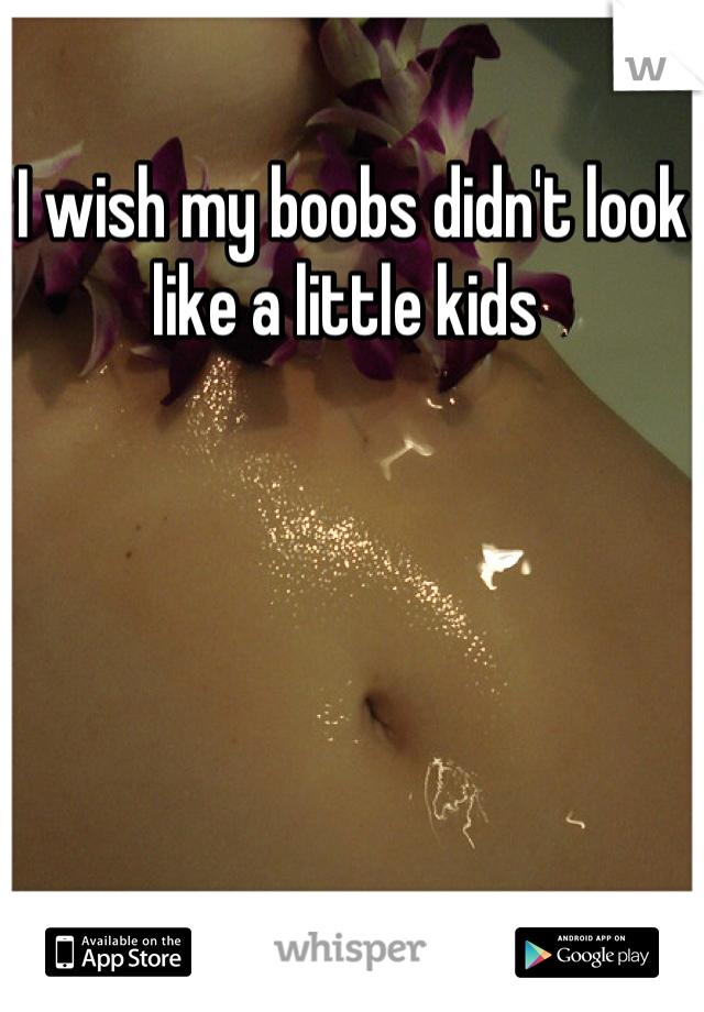 I wish my boobs didn't look like a little kids 