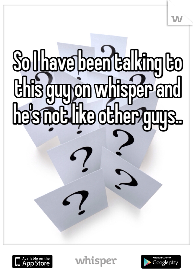 So I have been talking to this guy on whisper and he's not like other guys..