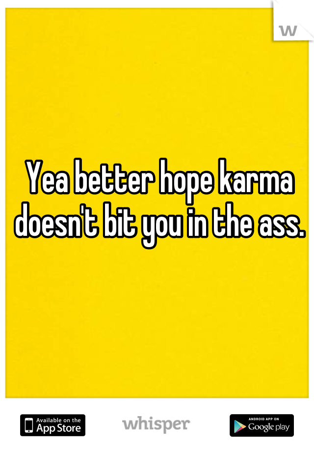 Yea better hope karma doesn't bit you in the ass.