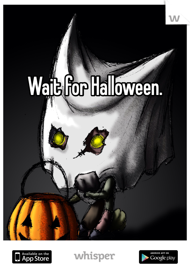 Wait for Halloween. 