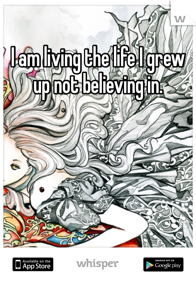 I am living the life I grew up not believing in.