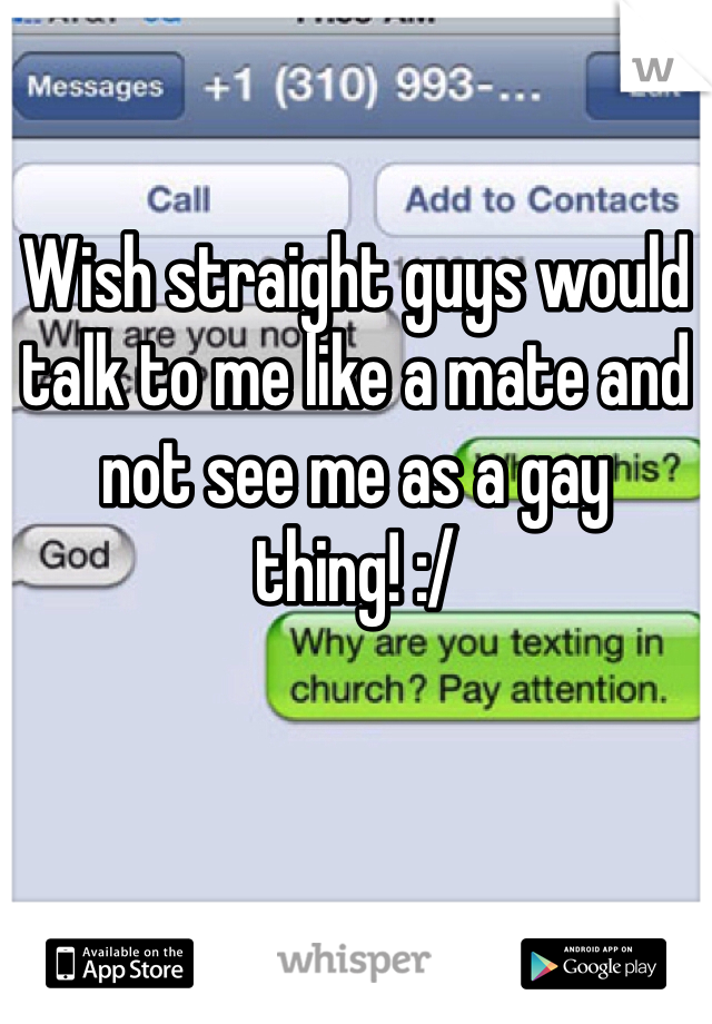 

Wish straight guys would talk to me like a mate and not see me as a gay thing! :/ 