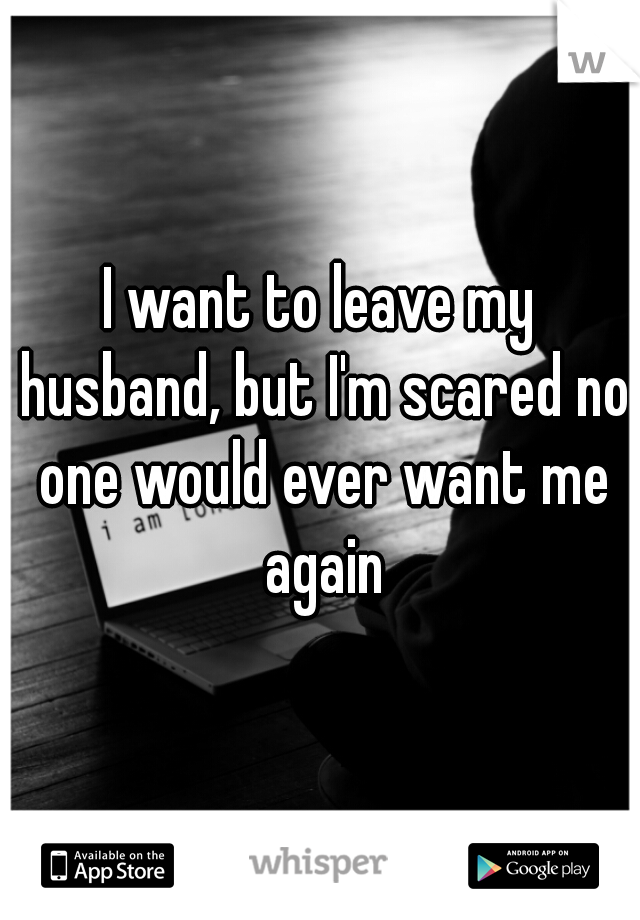 I want to leave my husband, but I'm scared no one would ever want me again