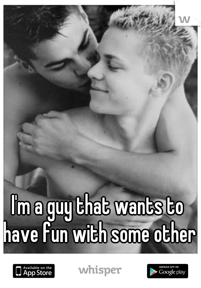 I'm a guy that wants to have fun with some other guys