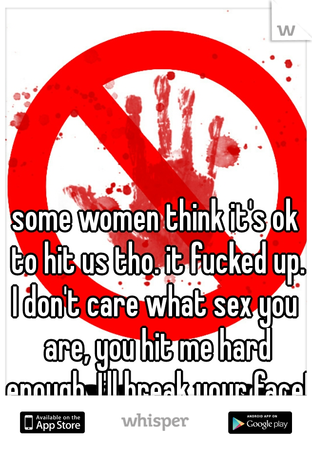 some women think it's ok to hit us tho. it fucked up.
I don't care what sex you are, you hit me hard enough, I'll break your face!