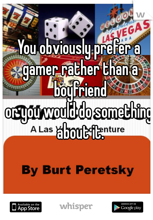 You obviously prefer a gamer rather than a boyfriend
or you would do something about it.