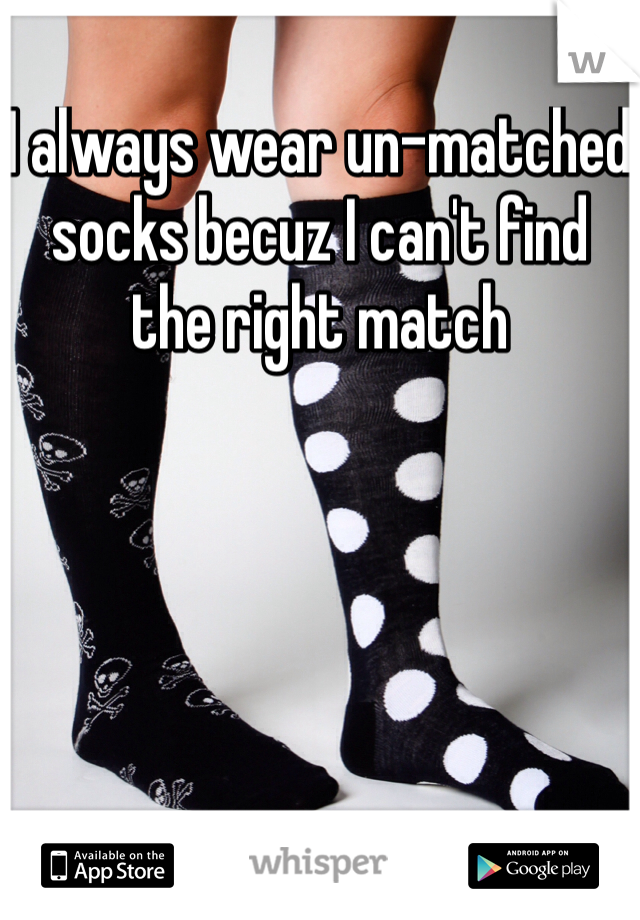 I always wear un-matched socks becuz I can't find the right match