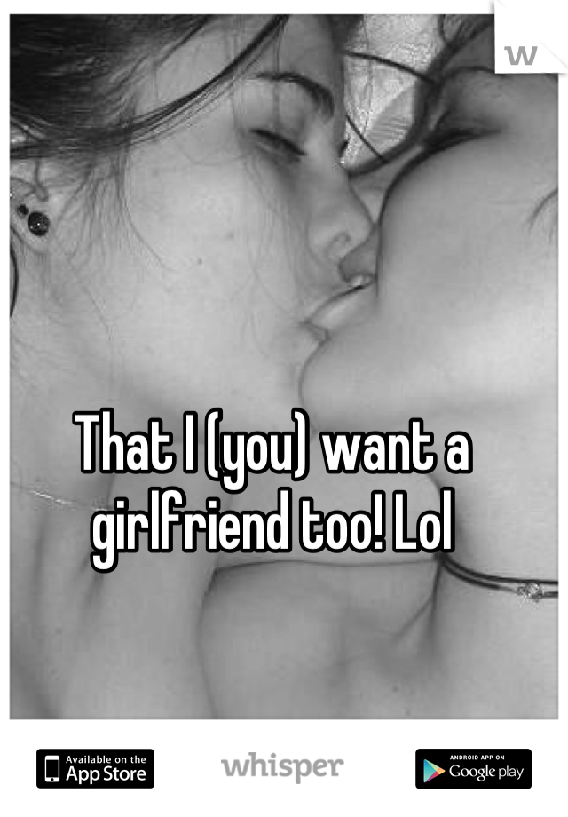That I (you) want a girlfriend too! Lol