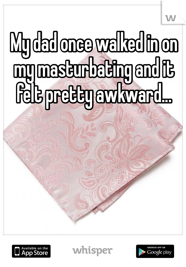 My dad once walked in on my masturbating and it felt pretty awkward... 