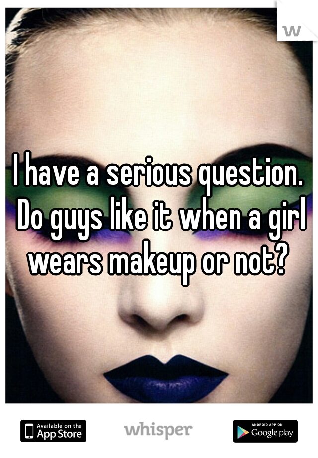 I have a serious question. Do guys like it when a girl wears makeup or not? 