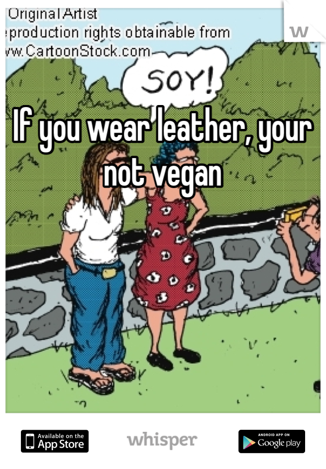If you wear leather, your not vegan