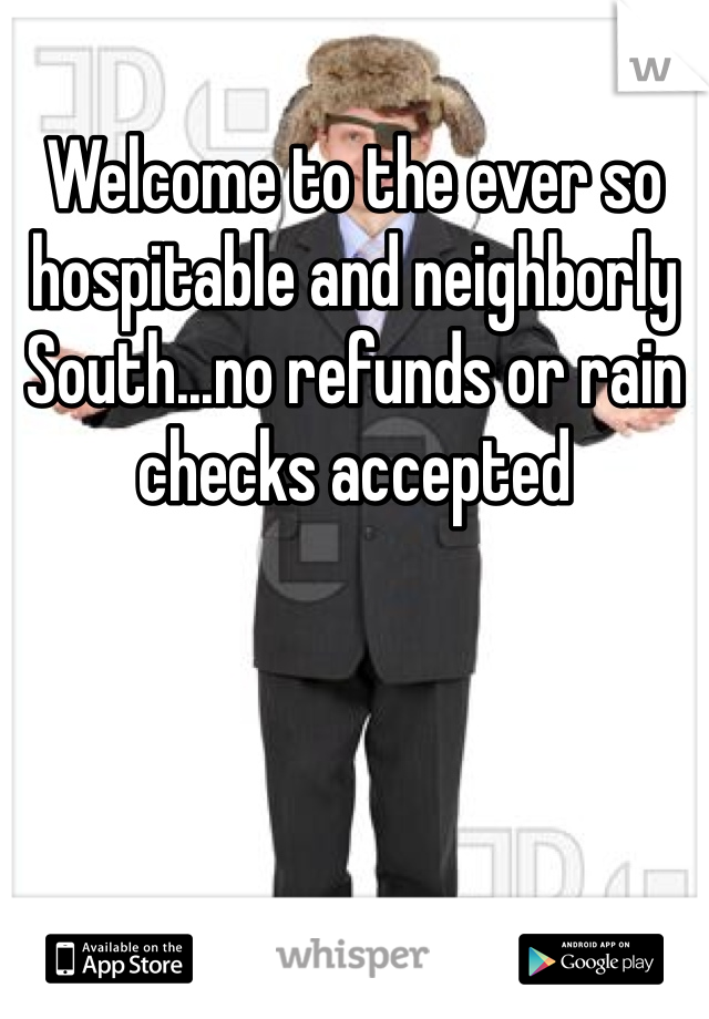 Welcome to the ever so hospitable and neighborly South...no refunds or rain checks accepted