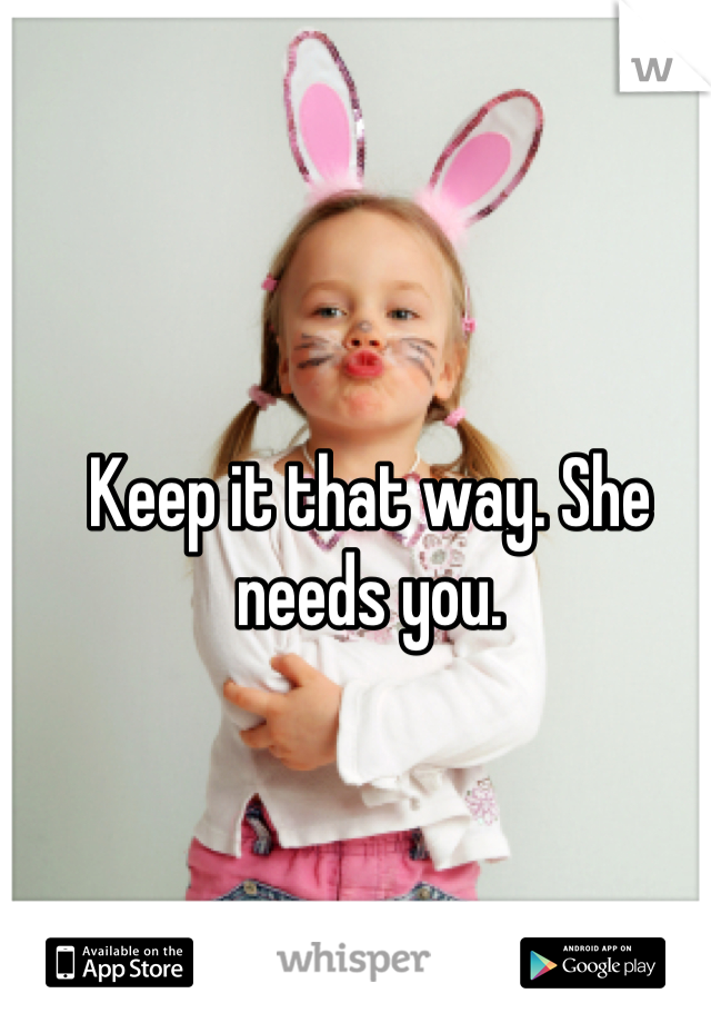 Keep it that way. She needs you.