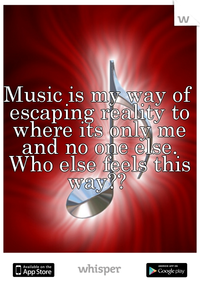 Music is my way of escaping reality to where its only me and no one else. Who else feels this way?? 