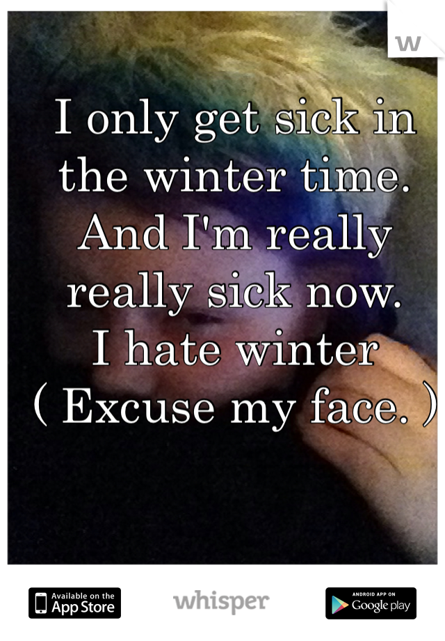 I only get sick in the winter time.
And I'm really really sick now.
I hate winter
( Excuse my face. )
