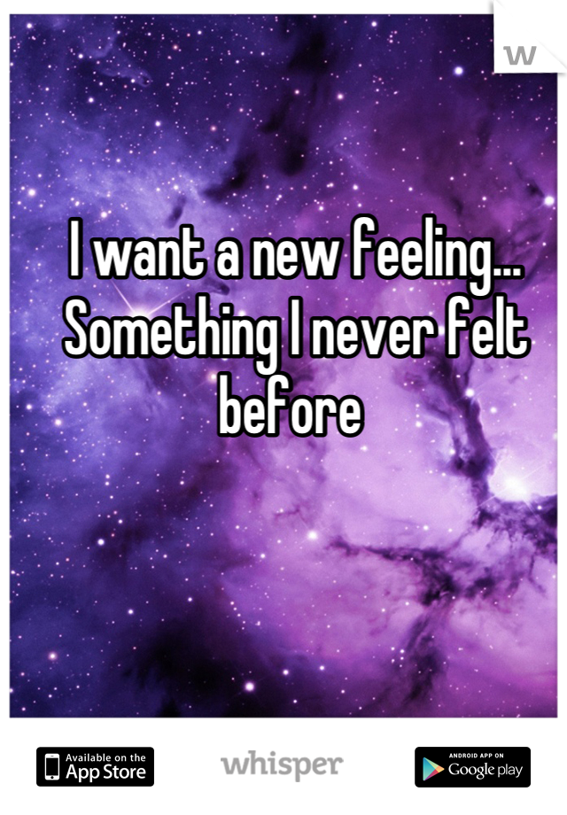 I want a new feeling... Something I never felt before 
