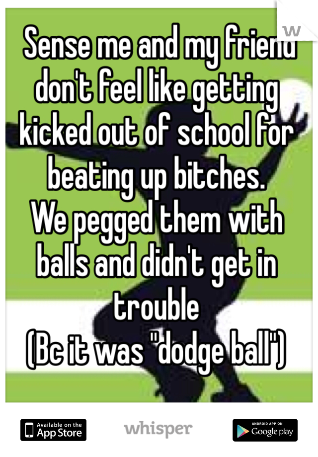  Sense me and my friend don't feel like getting kicked out of school for beating up bitches.
We pegged them with balls and didn't get in trouble
(Bc it was "dodge ball")