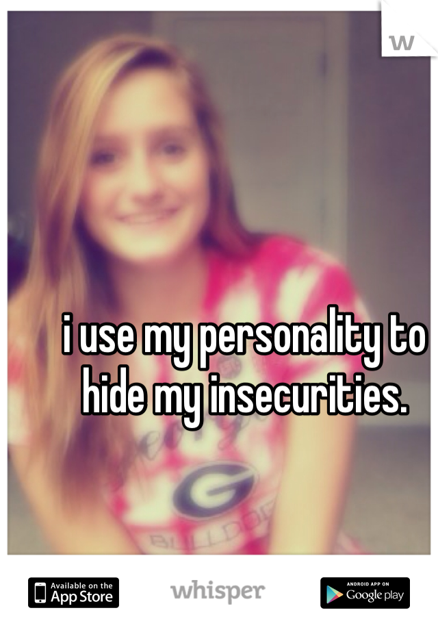 i use my personality to hide my insecurities.
