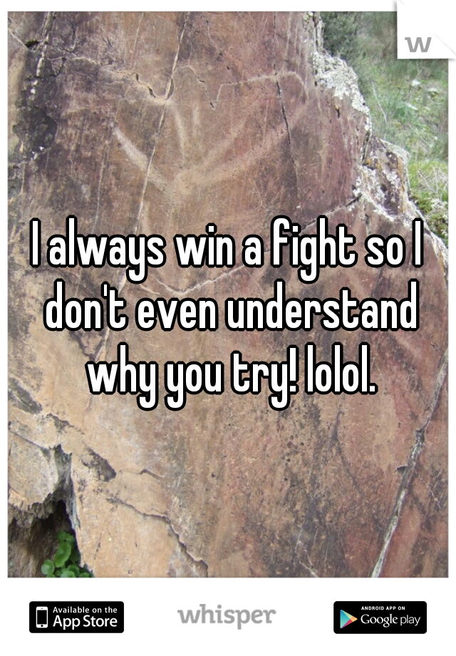 I always win a fight so I don't even understand why you try! lolol.