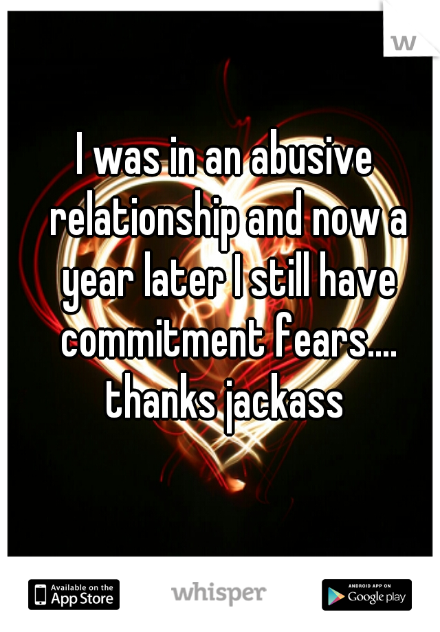 I was in an abusive relationship and now a year later I still have commitment fears.... thanks jackass 