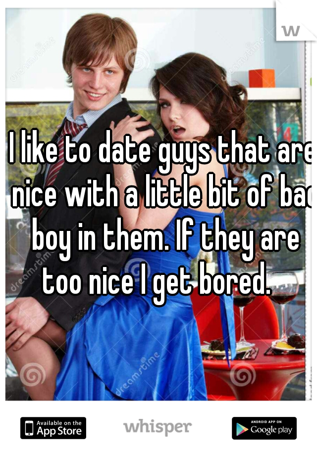 I like to date guys that are nice with a little bit of bad boy in them. If they are too nice I get bored.   