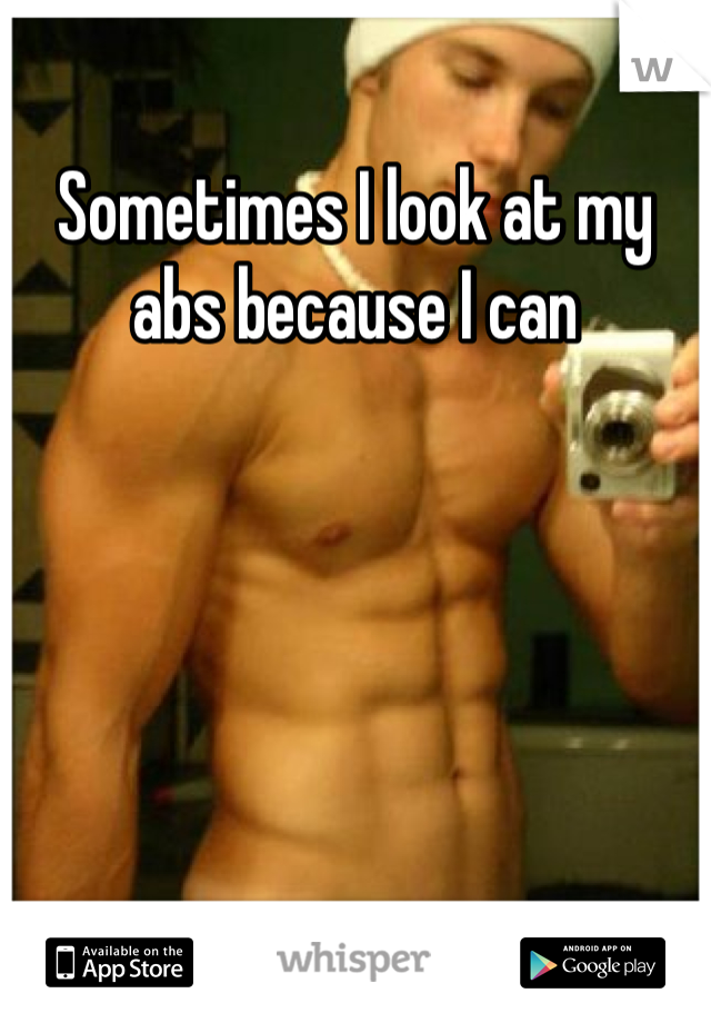 Sometimes I look at my abs because I can