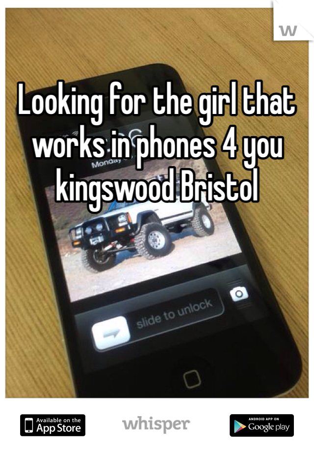Looking for the girl that works in phones 4 you kingswood Bristol 