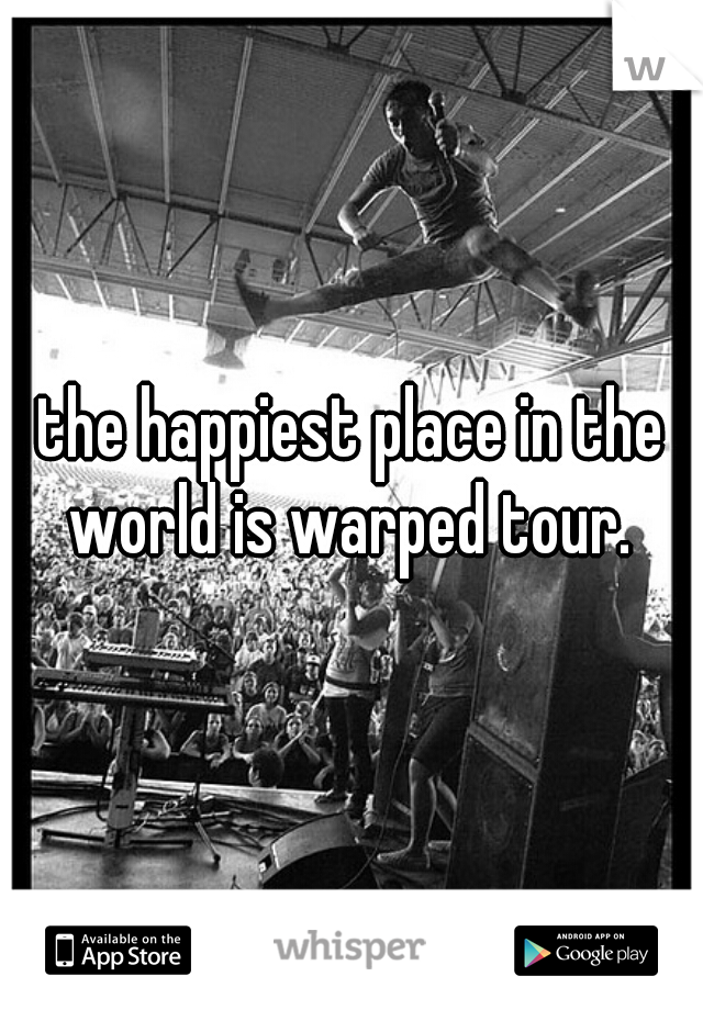 the happiest place in the world is warped tour. 