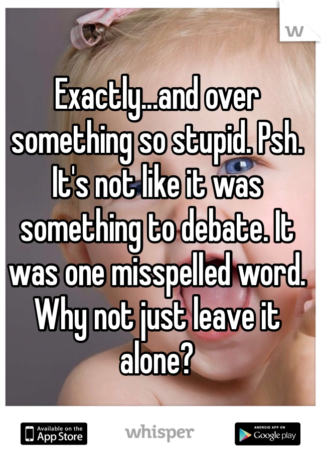 Exactly...and over something so stupid. Psh. It's not like it was something to debate. It was one misspelled word. Why not just leave it alone?