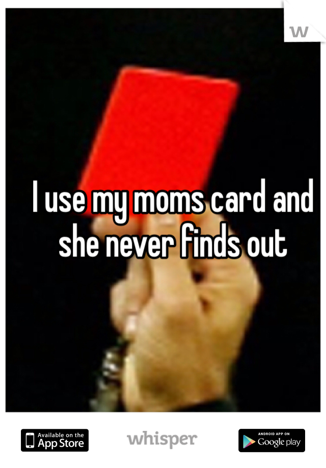 I use my moms card and she never finds out 
