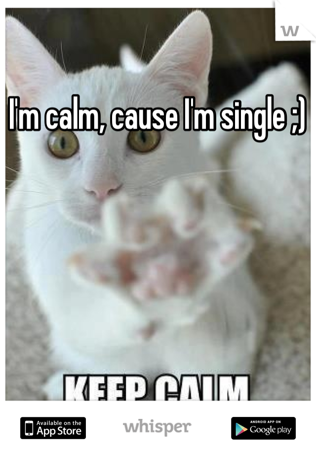I'm calm, cause I'm single ;)