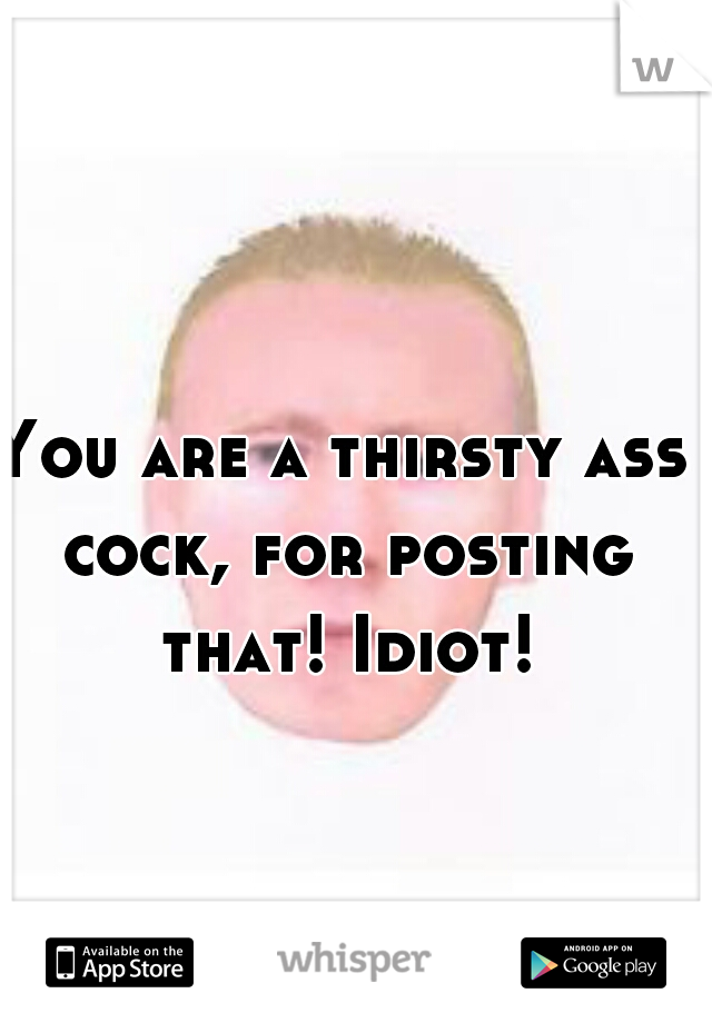 You are a thirsty ass cock, for posting that! Idiot!