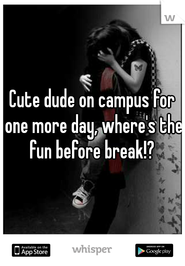 Cute dude on campus for one more day, where's the fun before break!? 