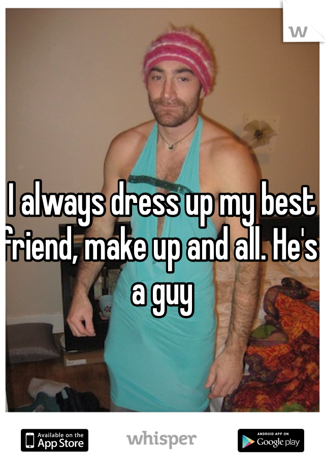 I always dress up my best friend, make up and all. He's a guy