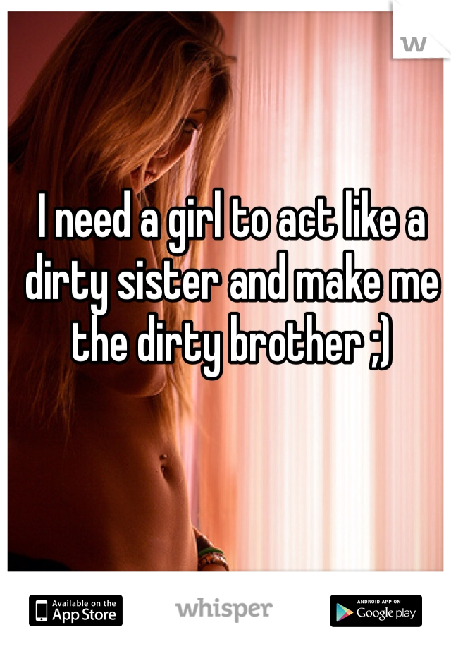 I need a girl to act like a dirty sister and make me the dirty brother ;)