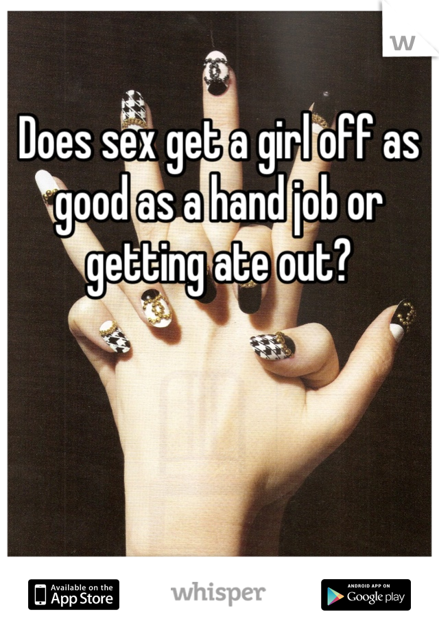 Does sex get a girl off as good as a hand job or getting ate out?
