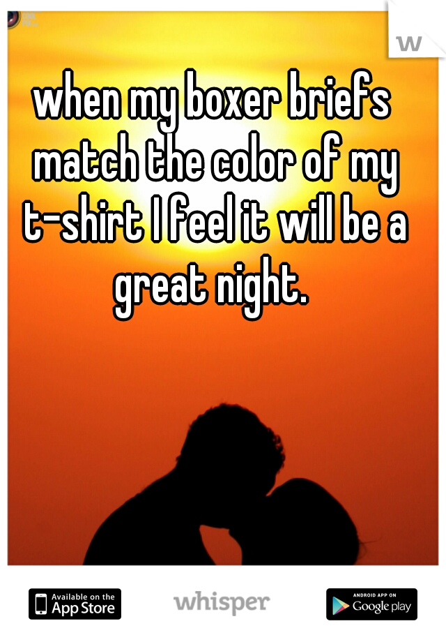 when my boxer briefs match the color of my t-shirt I feel it will be a great night. 
