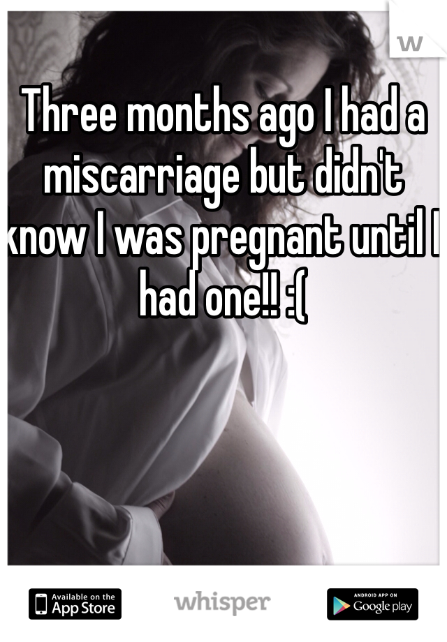 Three months ago I had a miscarriage but didn't know I was pregnant until I had one!! :(