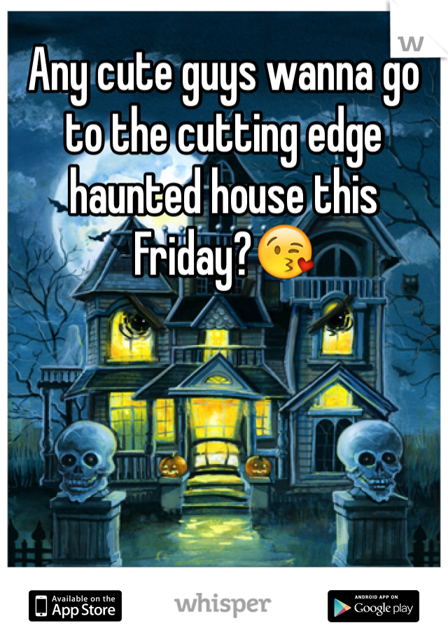 Any cute guys wanna go to the cutting edge haunted house this Friday?😘