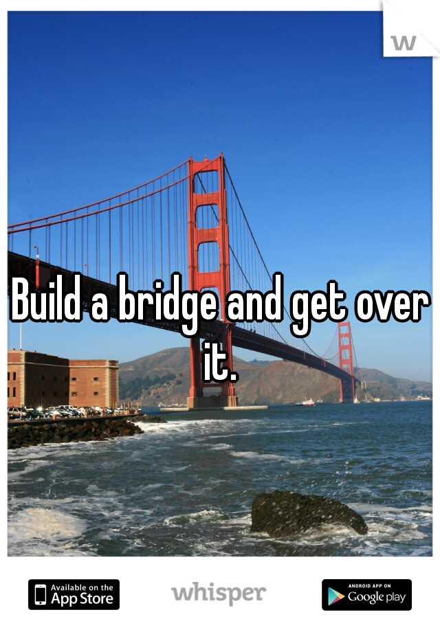 Build a bridge and get over it. 