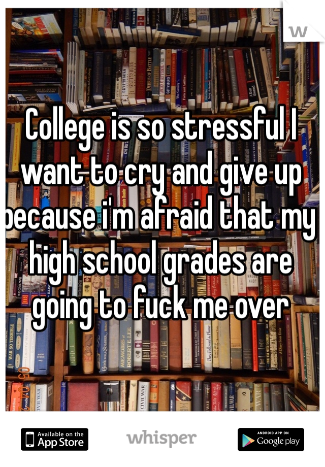 College is so stressful I want to cry and give up because i'm afraid that my high school grades are going to fuck me over 