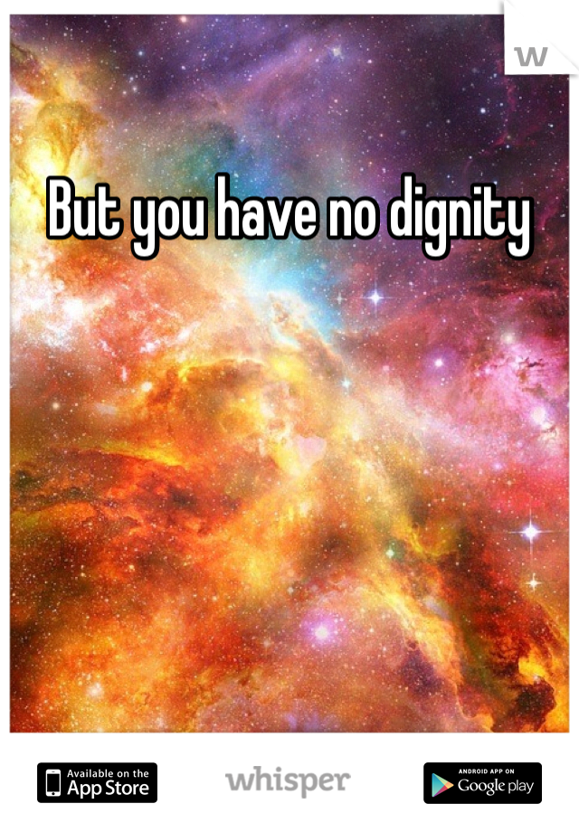 But you have no dignity 