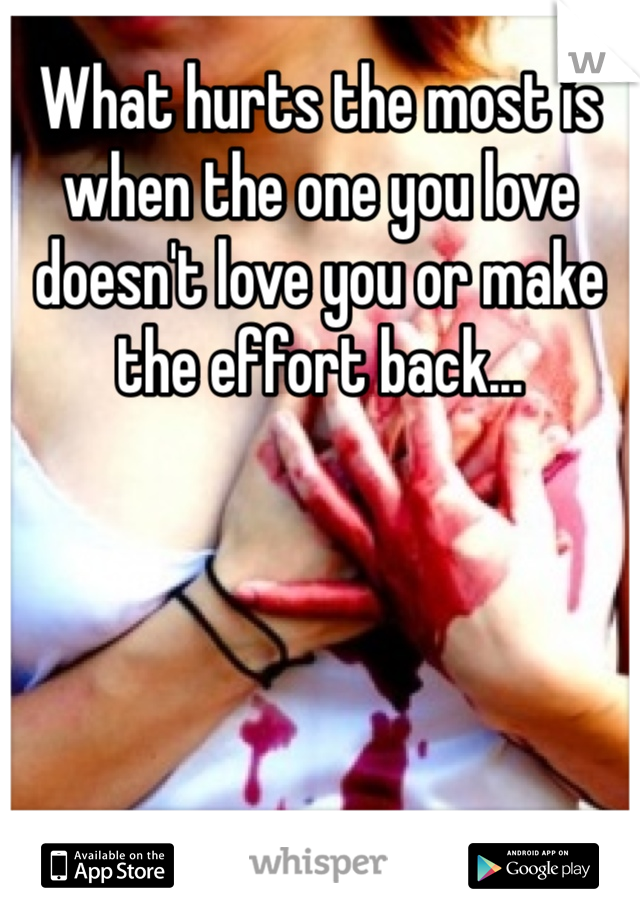What hurts the most is when the one you love doesn't love you or make the effort back...