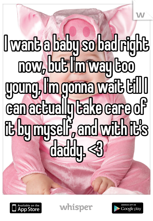 I want a baby so bad right now, but I'm way too young, I'm gonna wait till I can actually take care of it by myself, and with it's daddy. <3