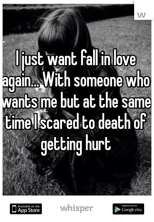 I just want fall in love again... With someone who wants me but at the same time I scared to death of getting hurt
