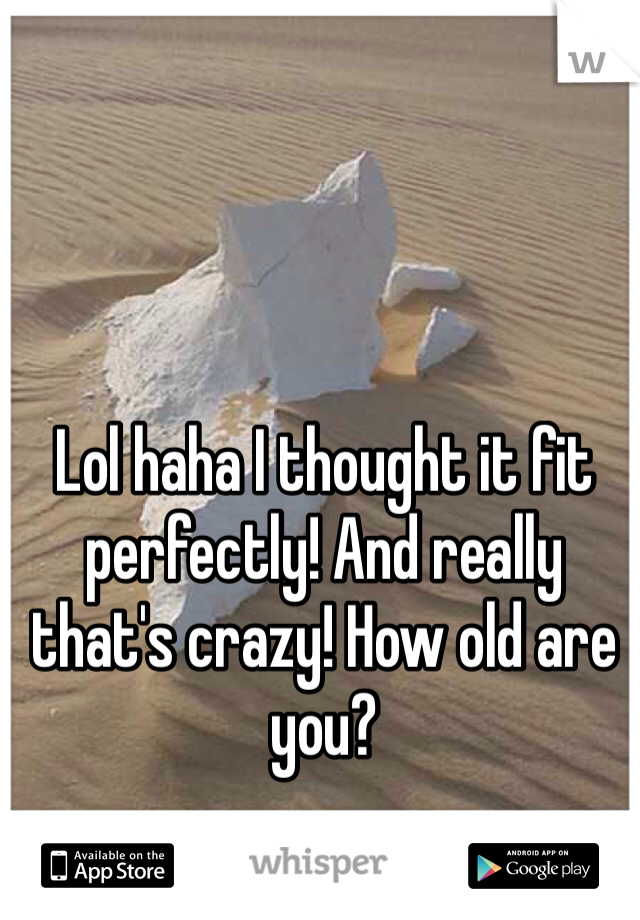 Lol haha I thought it fit perfectly! And really that's crazy! How old are you? 