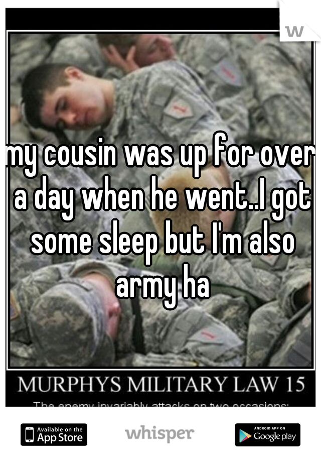 my cousin was up for over a day when he went..I got some sleep but I'm also army ha